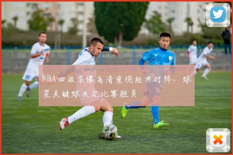 NBA回放录像高清重现经典对阵，球星关键球决定比赛胜负