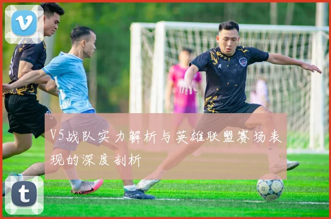 V5战队实力解析与英雄联盟赛场表现的深度剖析