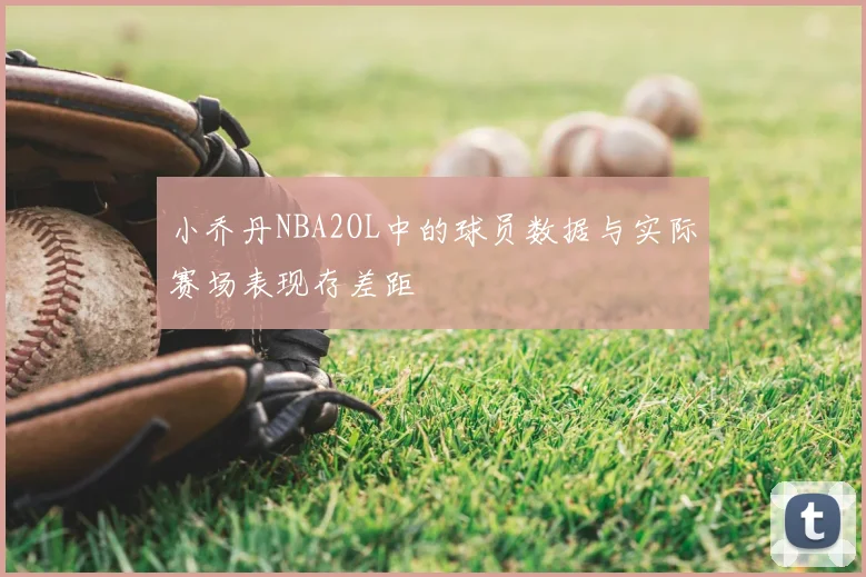 小乔丹NBA2OL中的球员数据与实际赛场表现存差距