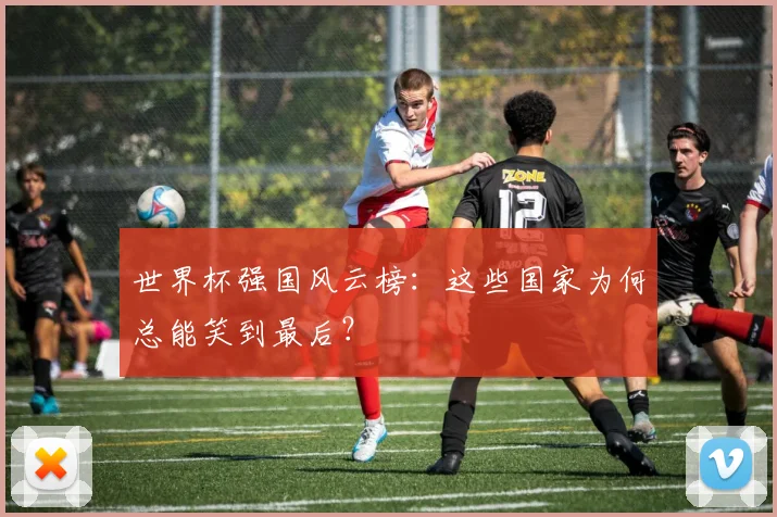世界杯强国风云榜:这些国家为何总能笑到最后?