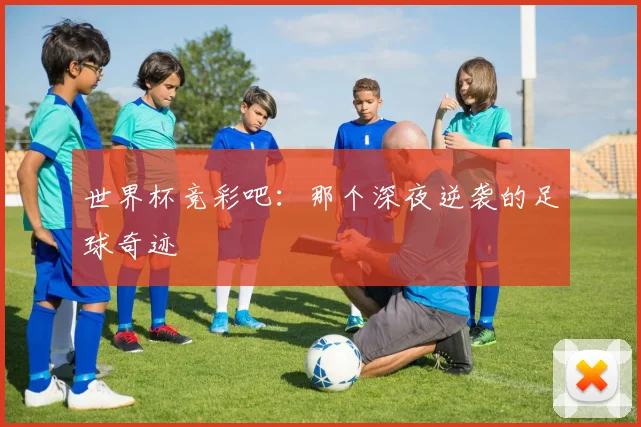 世界杯竞彩吧：那个深夜逆袭的足球奇迹