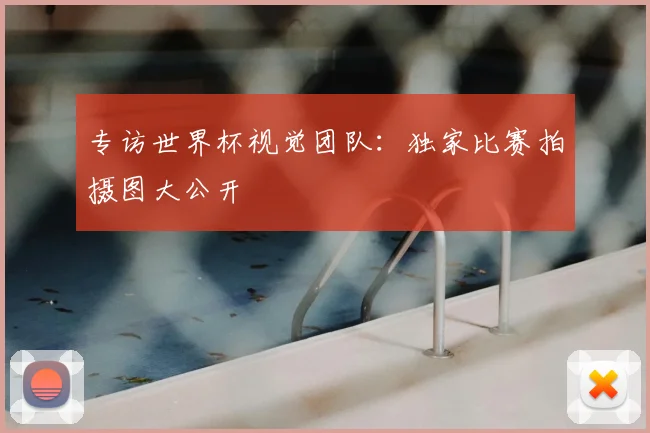 专访世界杯视觉团队:独家比赛拍摄图大公开
