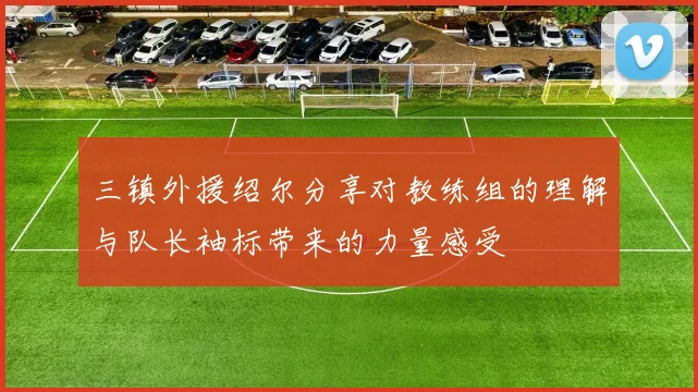 三镇外援绍尔分享对教练组的理解与队长袖标带来的力量感受