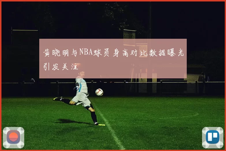 黄晓明与NBA球员身高对比数据曝光引发关注