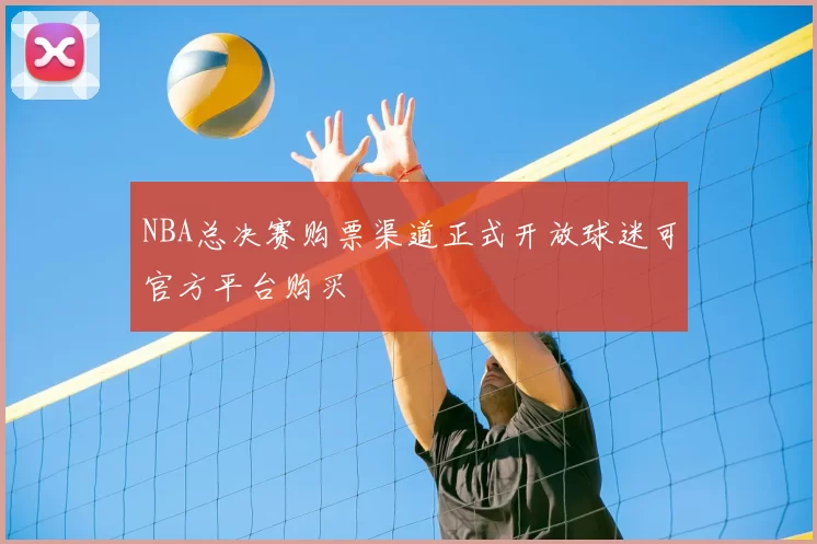 NBA总决赛购票渠道正式开放球迷可官方平台购买