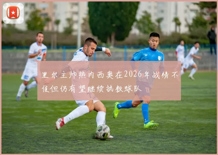 里尔主帅热内西奥在2026年战绩不佳但仍有望继续执教球队