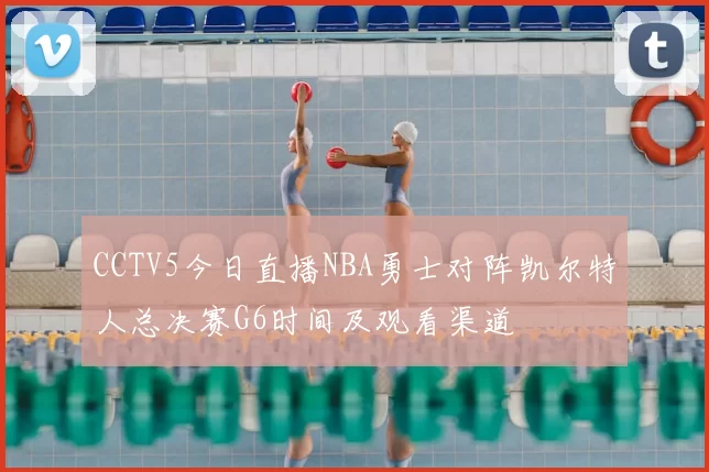 CCTV5今日直播NBA勇士对阵凯尔特人总决赛G6时间及观看渠道