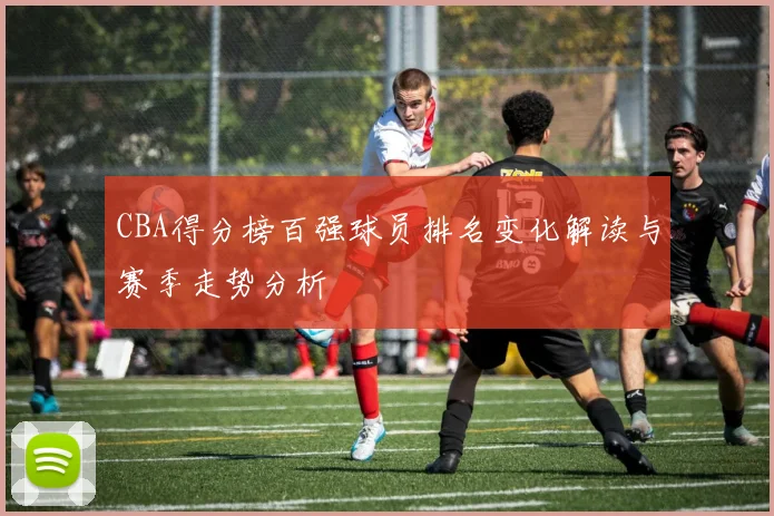 CBA得分榜百强球员排名变化解读与赛季走势分析