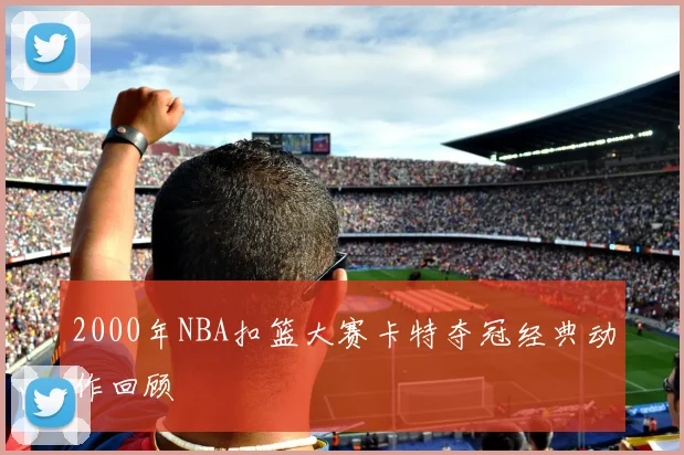 2000年NBA扣篮大赛卡特夺冠经典动作回顾