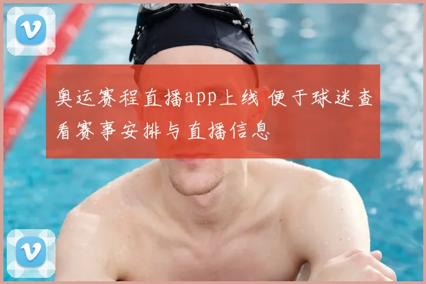 奥运赛程直播app上线 便于球迷查看赛事安排与直播信息