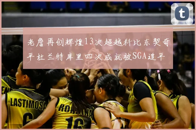 老詹再创辉煌13次超越科比东契奇平杜兰特库里四次成就被SGA追平