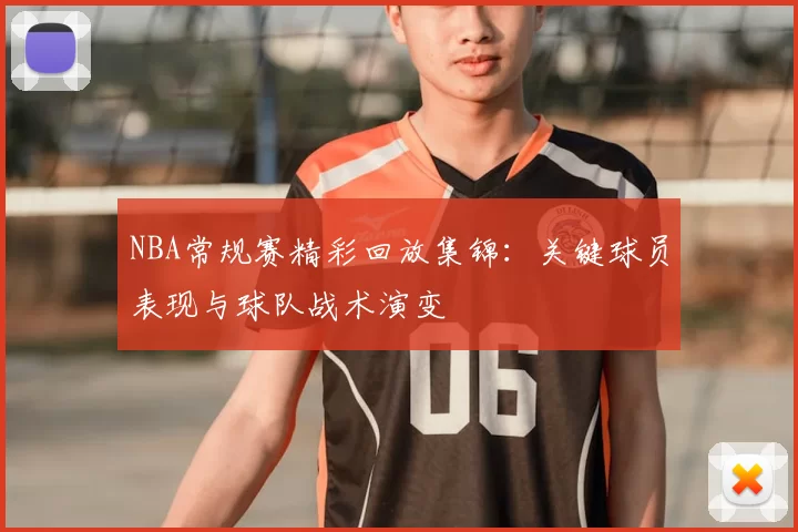 NBA常规赛精彩回放集锦：关键球员表现与球队战术演变