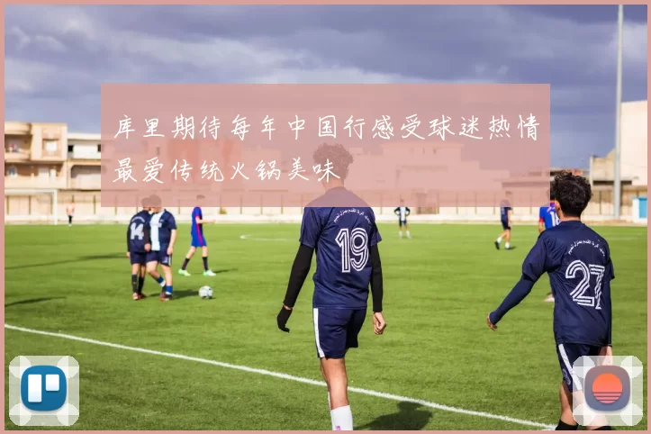 库里期待每年中国行感受球迷热情最爱传统火锅美味