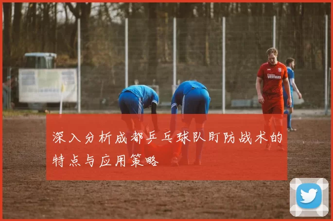 深入分析成都乒乓球队盯防战术的特点与应用策略
