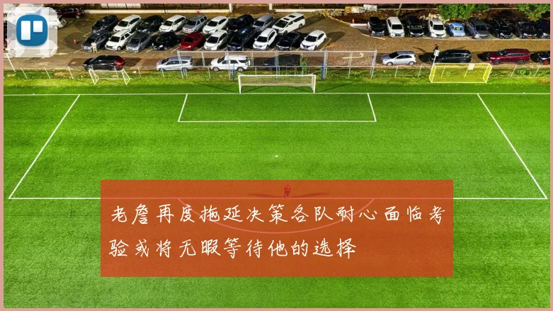 老詹再度拖延决策各队耐心面临考验或将无暇等待他的选择