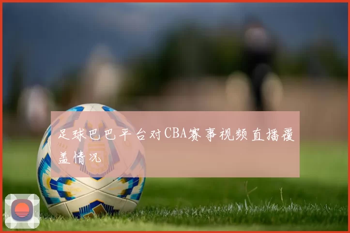 足球巴巴平台对CBA赛事视频直播覆盖情况