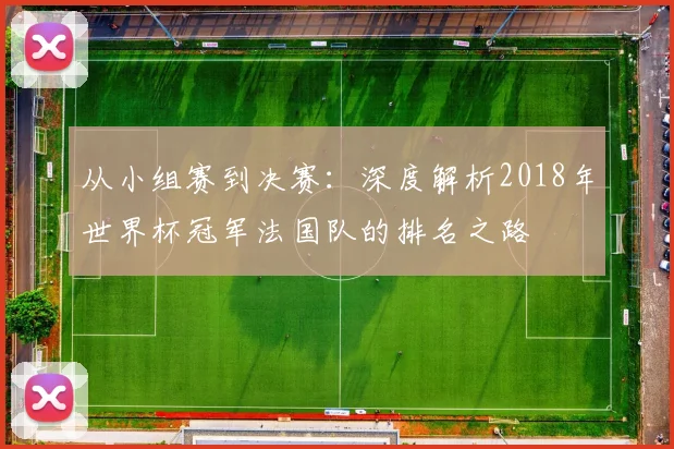 从小组赛到决赛:深度解析2018年世界杯冠军法国队的排名之路