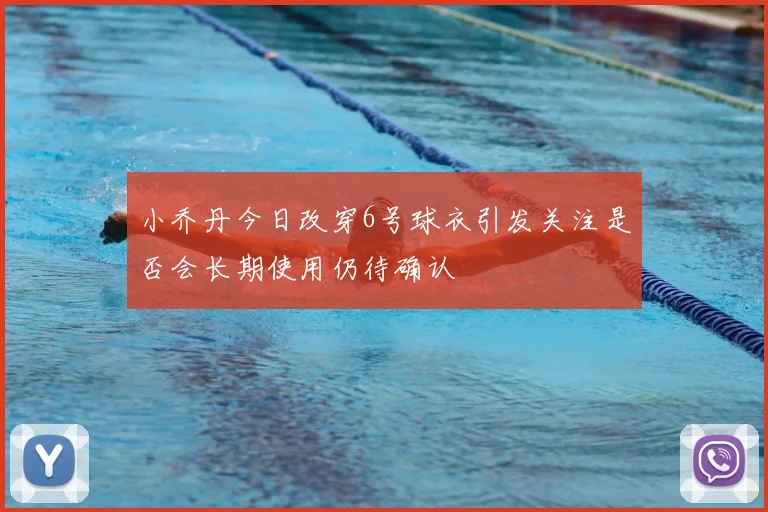 小乔丹今日改穿6号球衣引发关注是否会长期使用仍待确认
