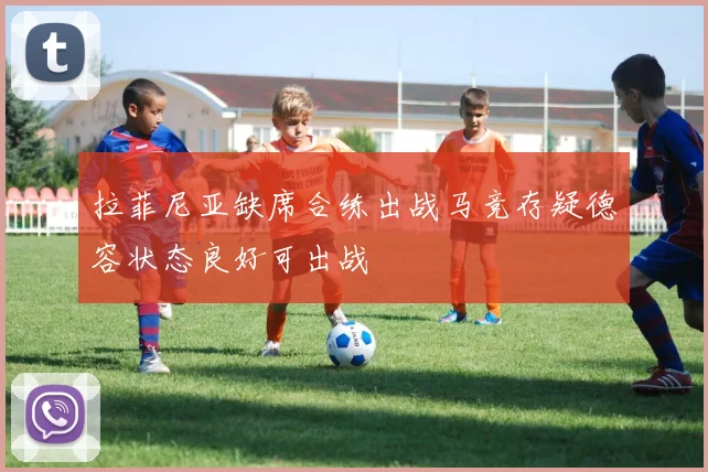 拉菲尼亚缺席合练出战马竞存疑德容状态良好可出战