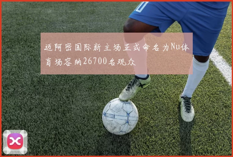 迈阿密国际新主场正式命名为Nu体育场容纳26700名观众