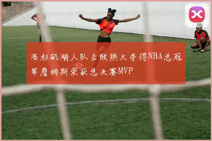 洛杉矶湖人队击败热火夺得NBA总冠军詹姆斯荣获总决赛MVP