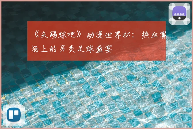 《来踢球吧》动漫世界杯:热血赛场上的另类足球盛宴