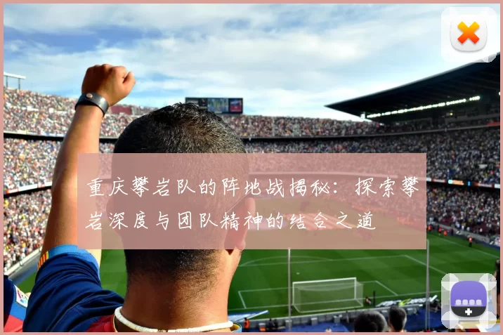 重庆攀岩队的阵地战揭秘：探索攀岩深度与团队精神的结合之道