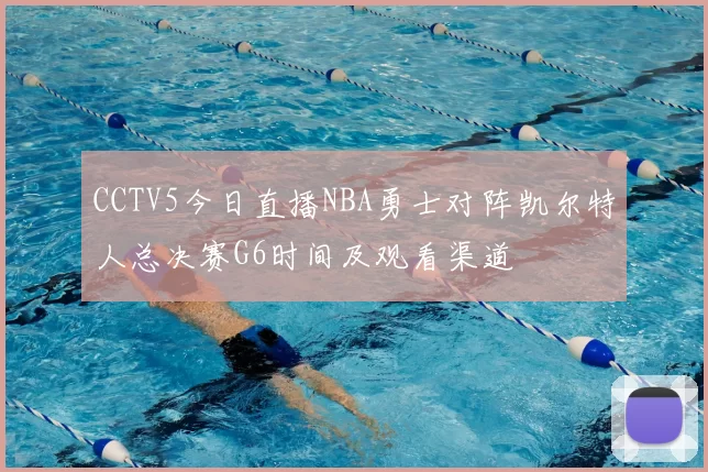 CCTV5今日直播NBA勇士对阵凯尔特人总决赛G6时间及观看渠道