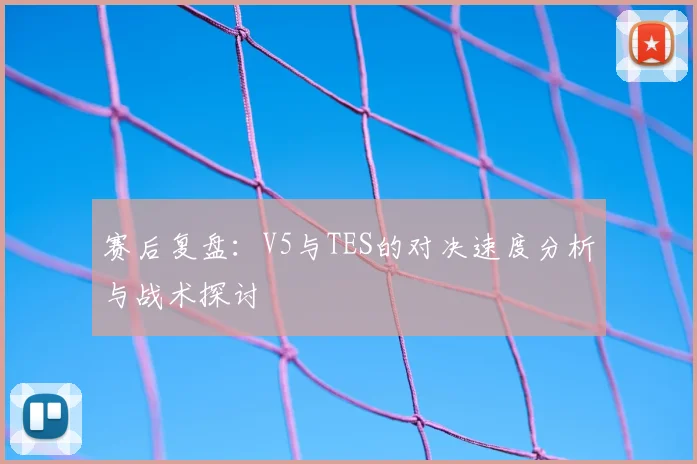 赛后复盘:V5与TES的对决速度分析与战术探讨