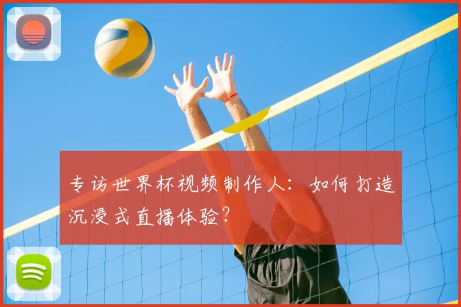 专访世界杯视频制作人:如何打造沉浸式直播体验?