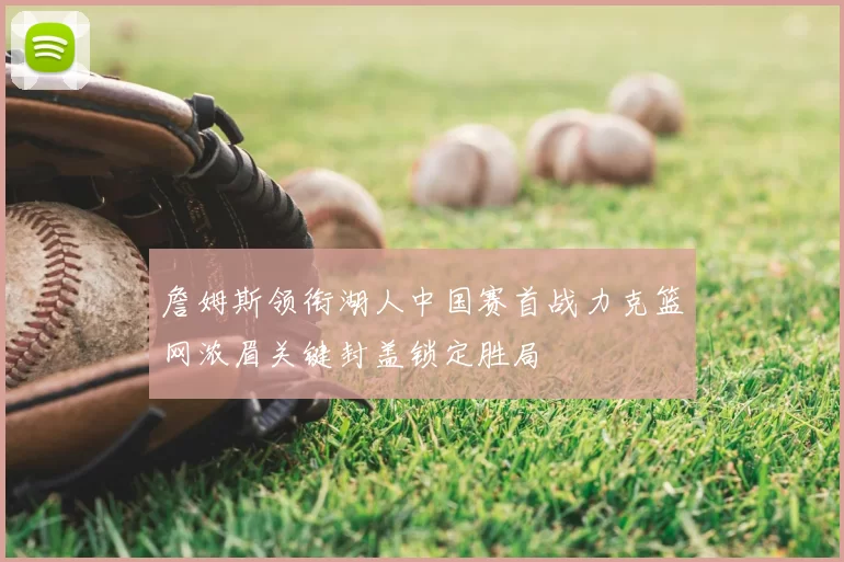 詹姆斯领衔湖人中国赛首战力克篮网浓眉关键封盖锁定胜局