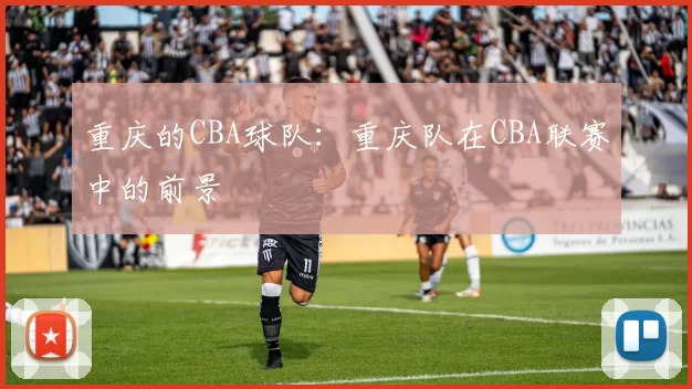 重庆的CBA球队：重庆队在CBA联赛中的前景