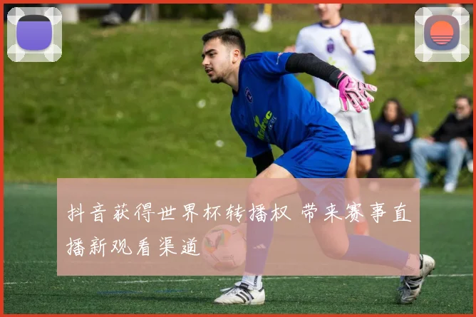 抖音获得世界杯转播权 带来赛事直播新观看渠道