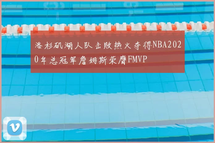 洛杉矶湖人队击败热火夺得NBA2020年总冠军詹姆斯荣膺FMVP