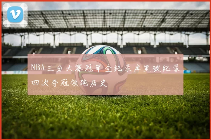NBA三分大赛冠军全纪录库里破纪录四次夺冠领跑历史