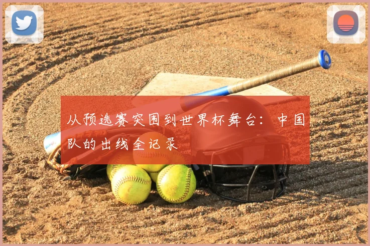 从预选赛突围到世界杯舞台:中国队的出线全记录
