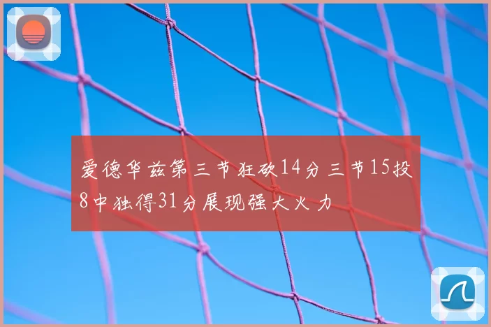 爱德华兹第三节狂砍14分三节15投8中独得31分展现强大火力