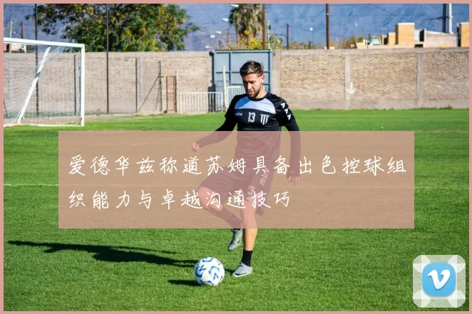 爱德华兹称道苏姆具备出色控球组织能力与卓越沟通技巧