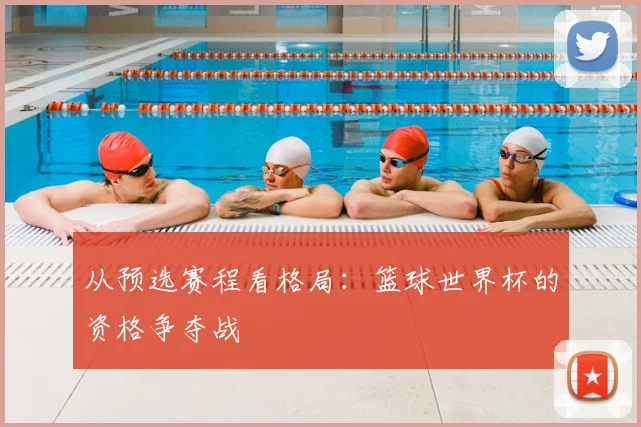 从预选赛程看格局:篮球世界杯的资格争夺战