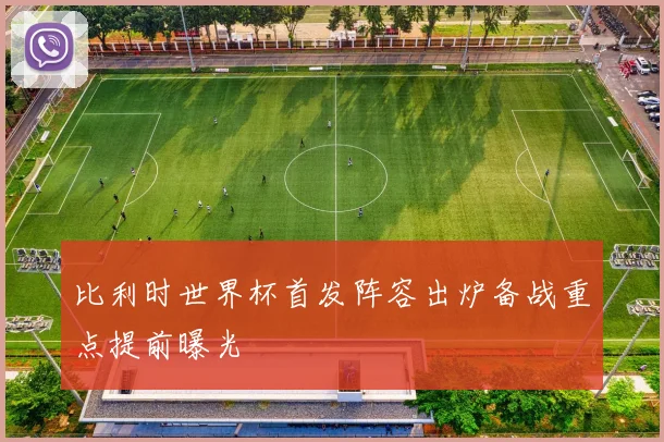 比利时世界杯首发阵容出炉备战重点提前曝光