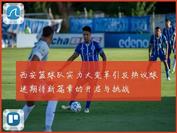 西安篮球队实力大变革引发热议球迷期待新篇章的开启与挑战