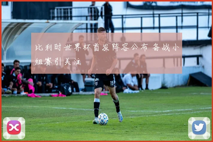 比利时世界杯首发阵容公布 备战小组赛引关注