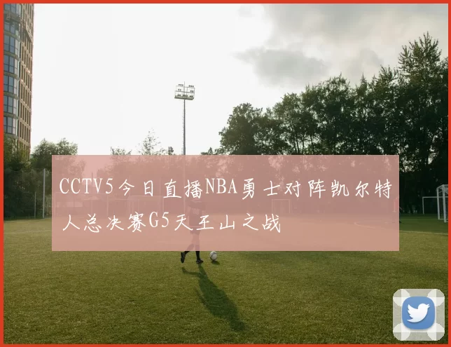 CCTV5今日直播NBA勇士对阵凯尔特人总决赛G5天王山之战