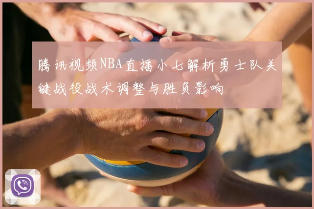 腾讯视频NBA直播小七解析勇士队关键战役战术调整与胜负影响