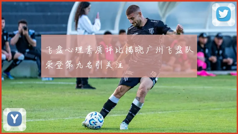 飞盘心理素质评比揭晓广州飞盘队荣登第九名引关注