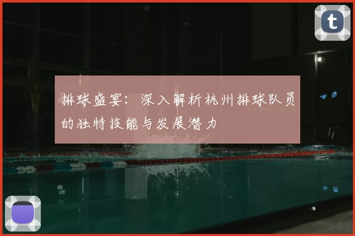 排球盛宴：深入解析杭州排球队员的独特技能与发展潜力