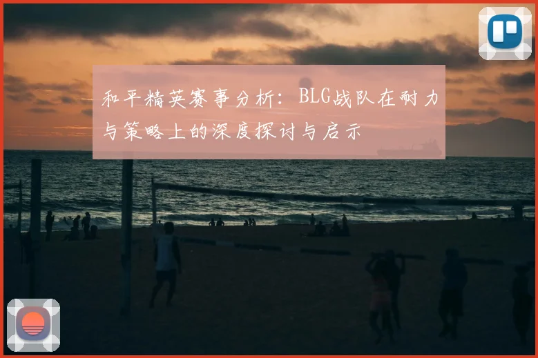 和平精英赛事分析：BLG战队在耐力与策略上的深度探讨与启示