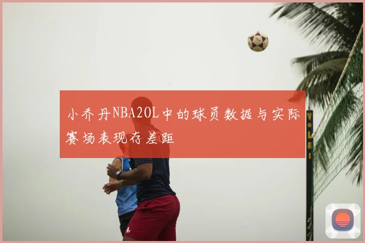 小乔丹NBA2OL中的球员数据与实际赛场表现存差距