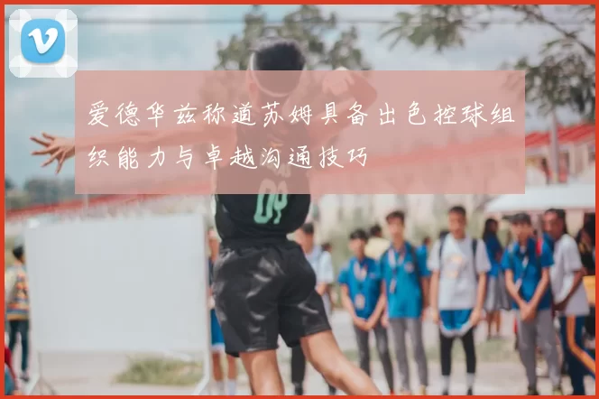 爱德华兹称道苏姆具备出色控球组织能力与卓越沟通技巧