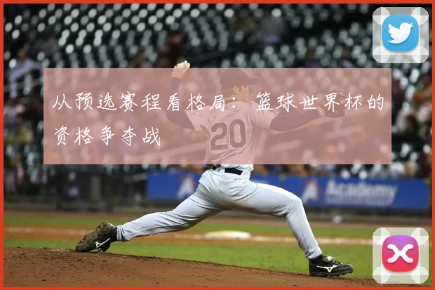 从预选赛程看格局:篮球世界杯的资格争夺战